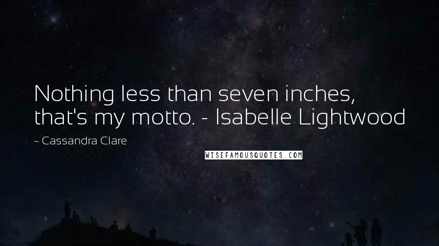 Cassandra Clare Quotes: Nothing less than seven inches, that's my motto. - Isabelle Lightwood