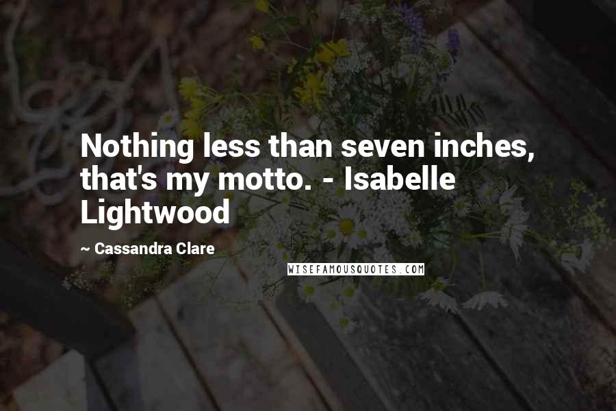 Cassandra Clare Quotes: Nothing less than seven inches, that's my motto. - Isabelle Lightwood