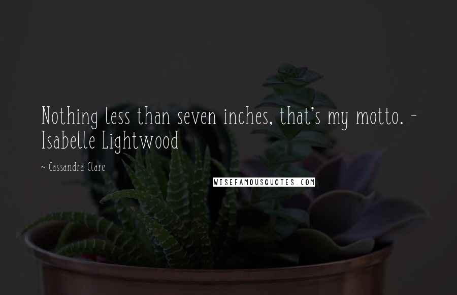 Cassandra Clare Quotes: Nothing less than seven inches, that's my motto. - Isabelle Lightwood