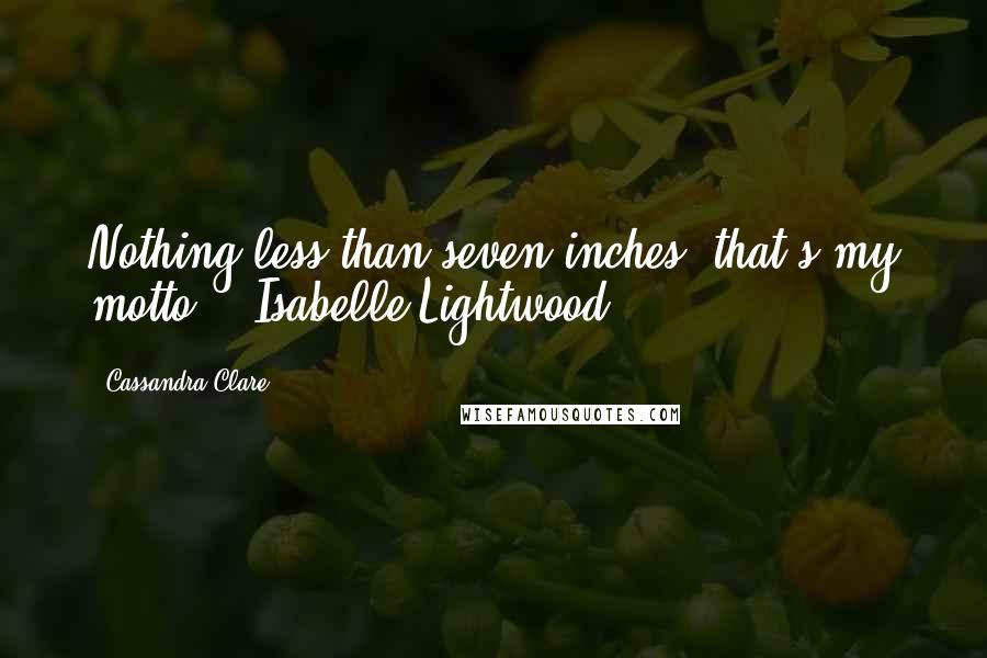 Cassandra Clare Quotes: Nothing less than seven inches, that's my motto. - Isabelle Lightwood