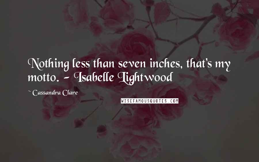 Cassandra Clare Quotes: Nothing less than seven inches, that's my motto. - Isabelle Lightwood