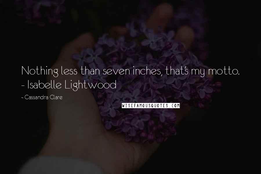 Cassandra Clare Quotes: Nothing less than seven inches, that's my motto. - Isabelle Lightwood