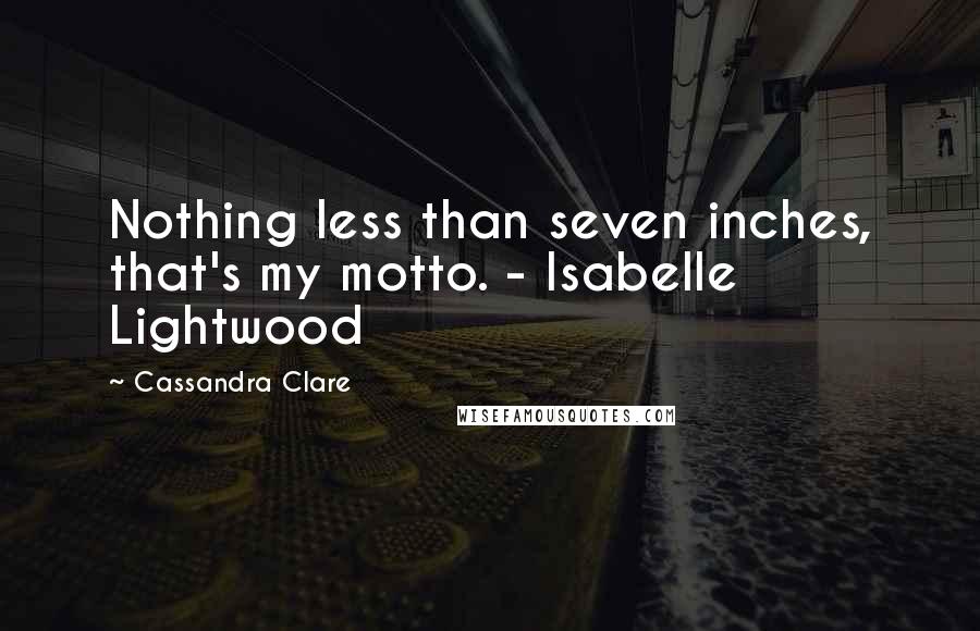 Cassandra Clare Quotes: Nothing less than seven inches, that's my motto. - Isabelle Lightwood