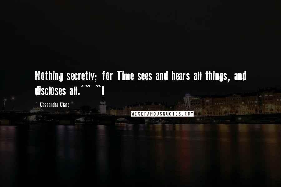 Cassandra Clare Quotes: Nothing secretly; for Time sees and hears all things, and discloses all.'" "I