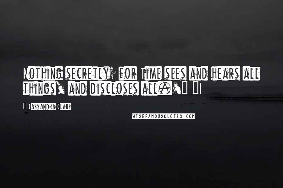 Cassandra Clare Quotes: Nothing secretly; for Time sees and hears all things, and discloses all.'" "I