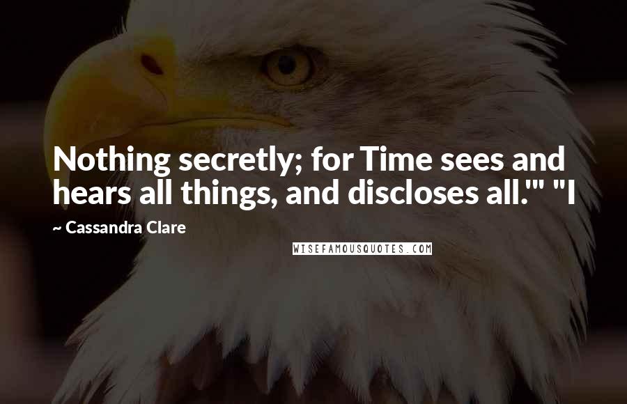 Cassandra Clare Quotes: Nothing secretly; for Time sees and hears all things, and discloses all.'" "I