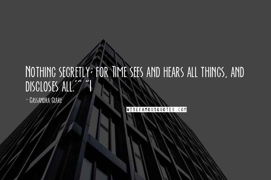 Cassandra Clare Quotes: Nothing secretly; for Time sees and hears all things, and discloses all.'" "I