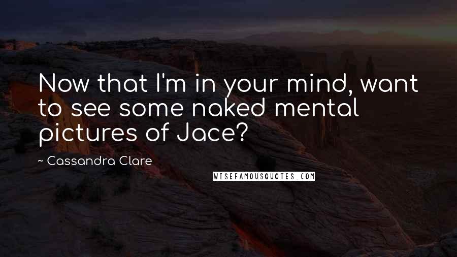 Cassandra Clare Quotes: Now that I'm in your mind, want to see some naked mental pictures of Jace?