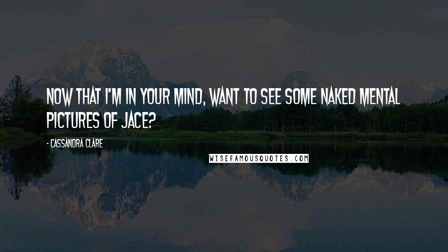 Cassandra Clare Quotes: Now that I'm in your mind, want to see some naked mental pictures of Jace?