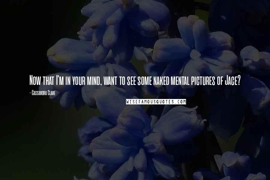 Cassandra Clare Quotes: Now that I'm in your mind, want to see some naked mental pictures of Jace?