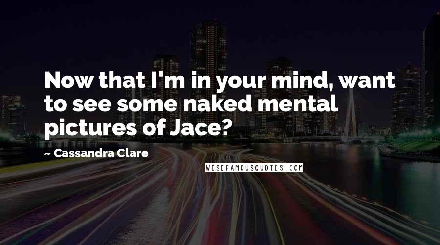 Cassandra Clare Quotes: Now that I'm in your mind, want to see some naked mental pictures of Jace?