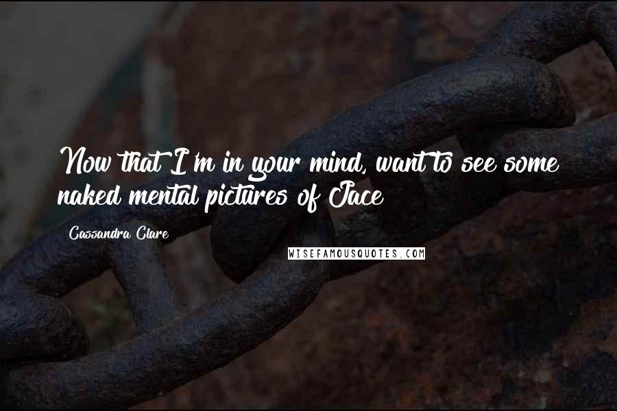 Cassandra Clare Quotes: Now that I'm in your mind, want to see some naked mental pictures of Jace?