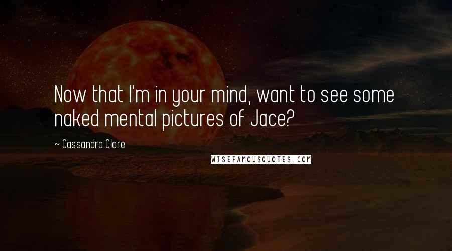 Cassandra Clare Quotes: Now that I'm in your mind, want to see some naked mental pictures of Jace?