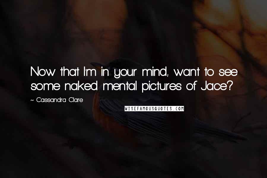 Cassandra Clare Quotes: Now that I'm in your mind, want to see some naked mental pictures of Jace?