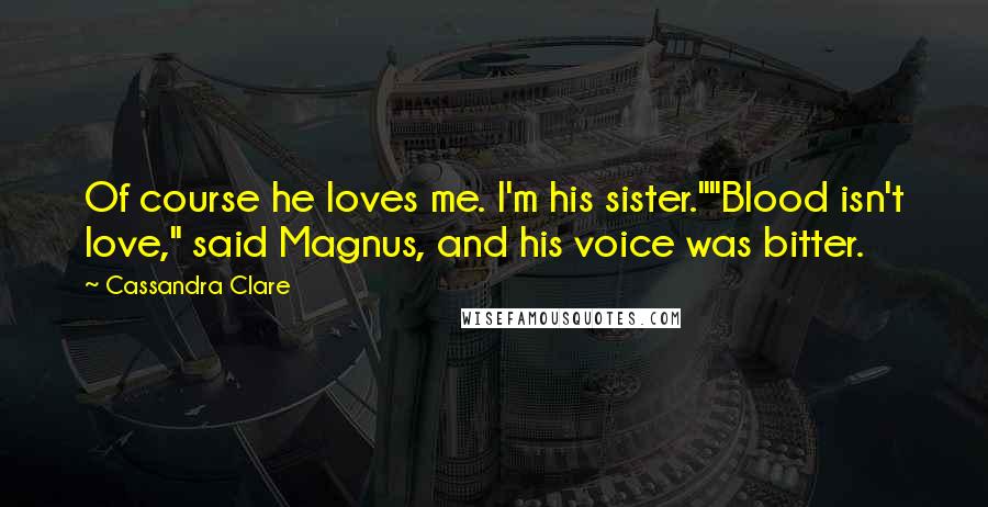 Cassandra Clare Quotes: Of course he loves me. I'm his sister.""Blood isn't love," said Magnus, and his voice was bitter.