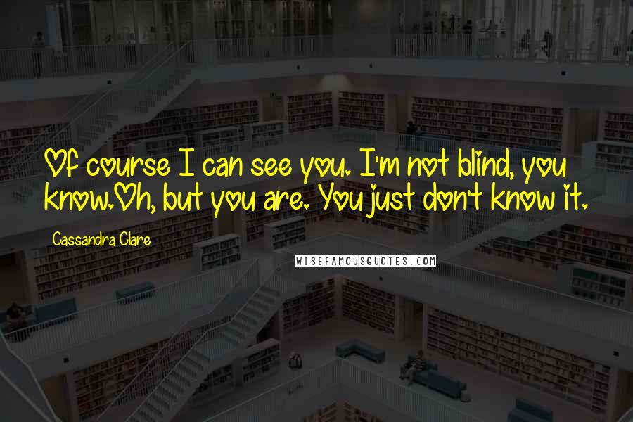 Cassandra Clare Quotes: Of course I can see you. I'm not blind, you know.Oh, but you are. You just don't know it.