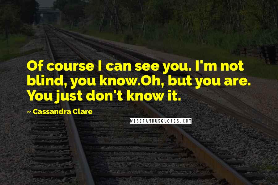 Cassandra Clare Quotes: Of course I can see you. I'm not blind, you know.Oh, but you are. You just don't know it.