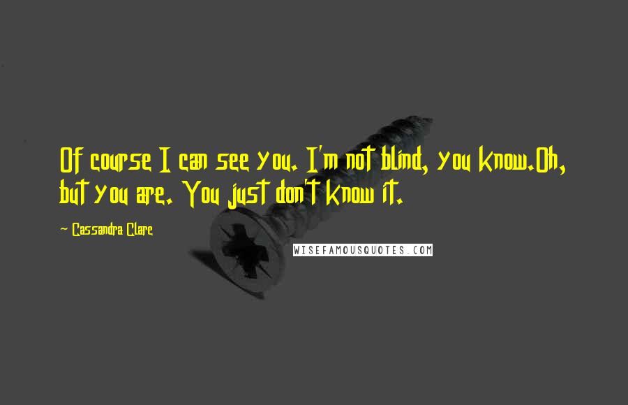 Cassandra Clare Quotes: Of course I can see you. I'm not blind, you know.Oh, but you are. You just don't know it.