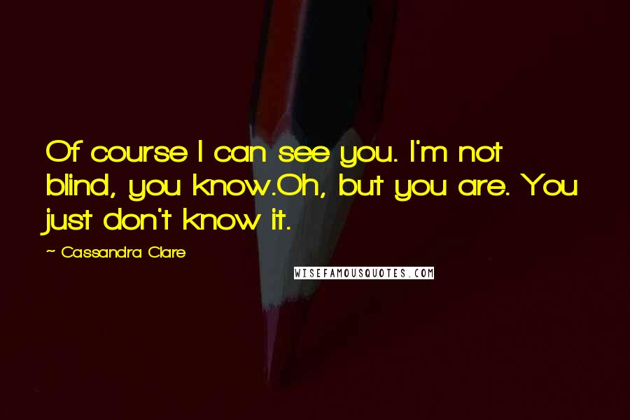 Cassandra Clare Quotes: Of course I can see you. I'm not blind, you know.Oh, but you are. You just don't know it.