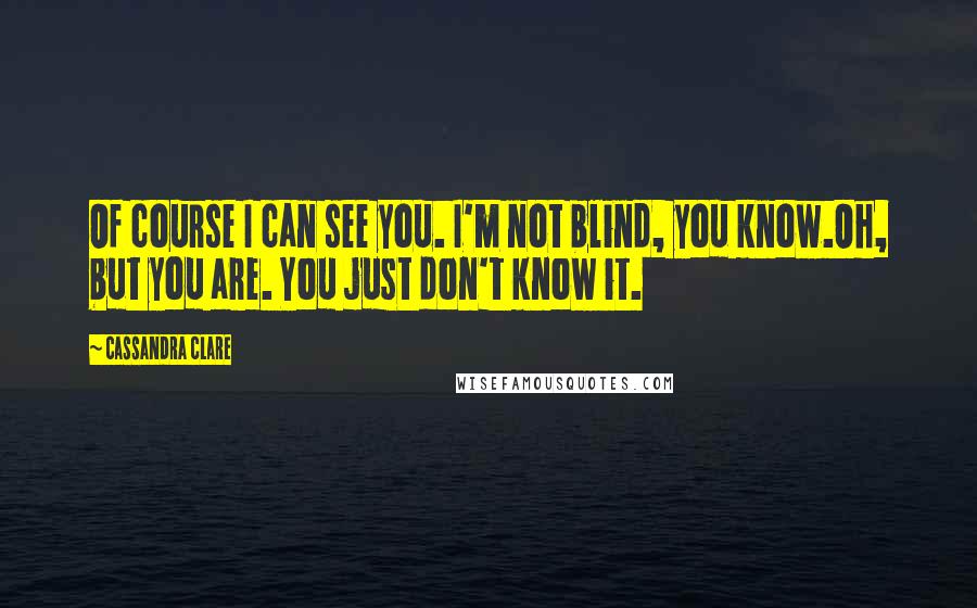 Cassandra Clare Quotes: Of course I can see you. I'm not blind, you know.Oh, but you are. You just don't know it.