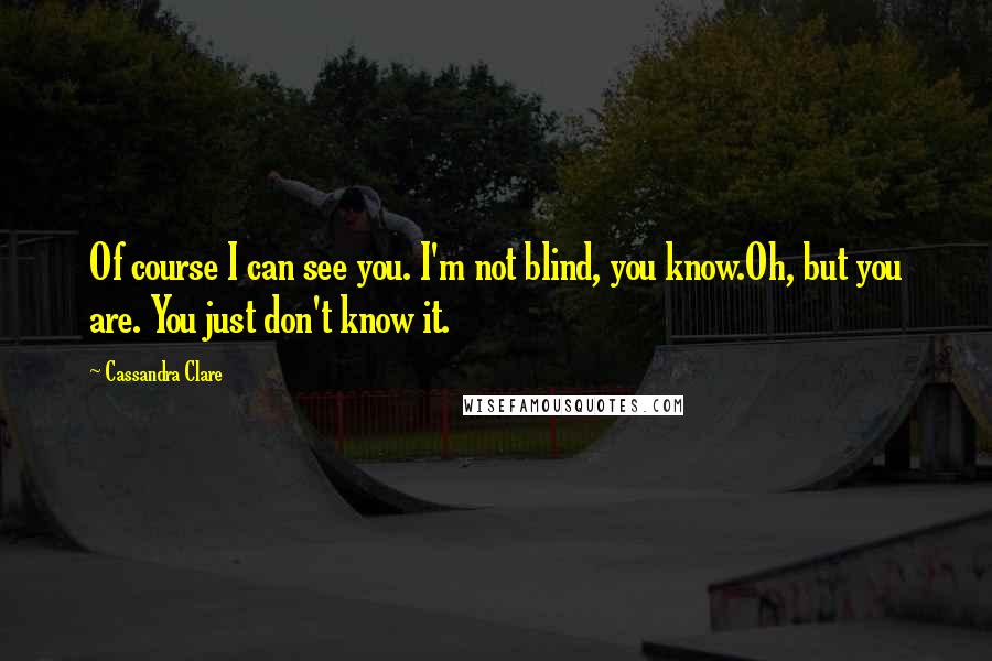 Cassandra Clare Quotes: Of course I can see you. I'm not blind, you know.Oh, but you are. You just don't know it.