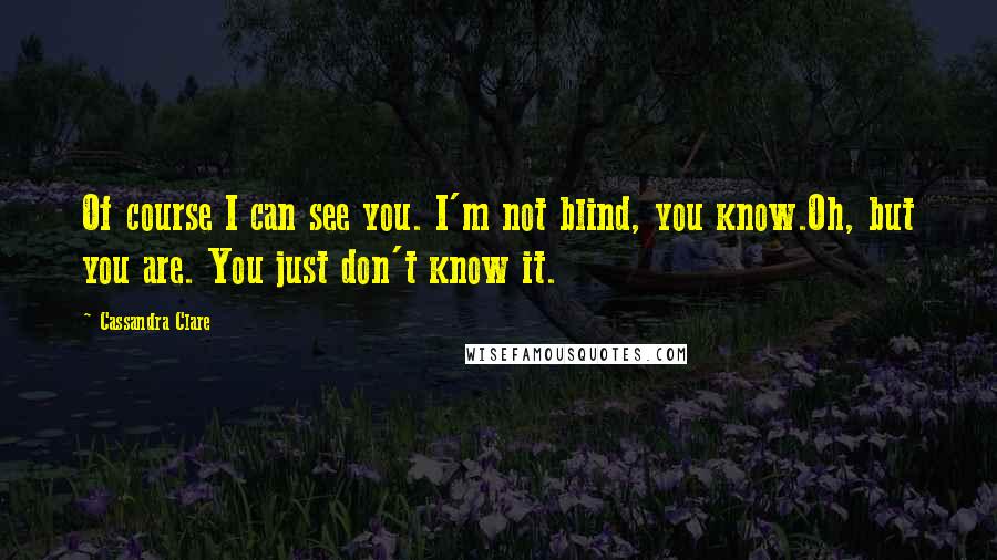 Cassandra Clare Quotes: Of course I can see you. I'm not blind, you know.Oh, but you are. You just don't know it.