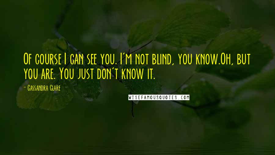 Cassandra Clare Quotes: Of course I can see you. I'm not blind, you know.Oh, but you are. You just don't know it.