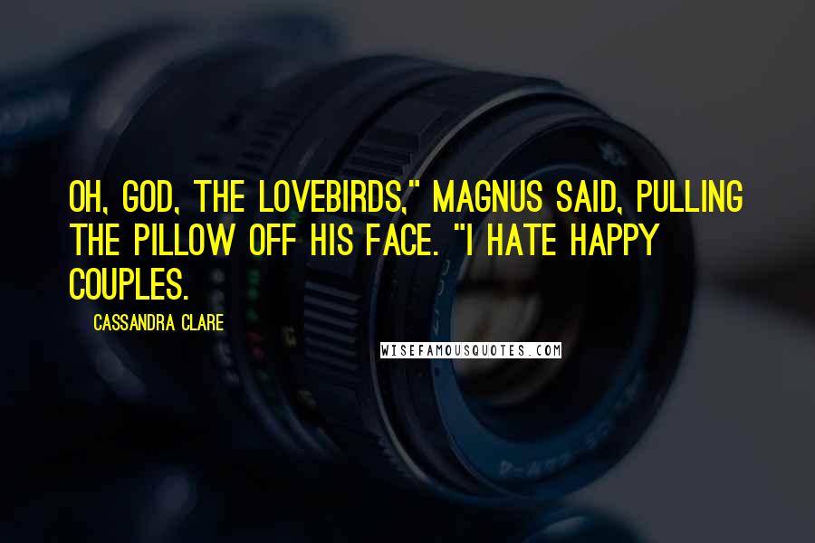 Cassandra Clare Quotes: Oh, God, the lovebirds," Magnus said, pulling the pillow off his face. "I hate happy couples.