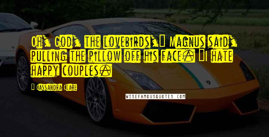 Cassandra Clare Quotes: Oh, God, the lovebirds," Magnus said, pulling the pillow off his face. "I hate happy couples.