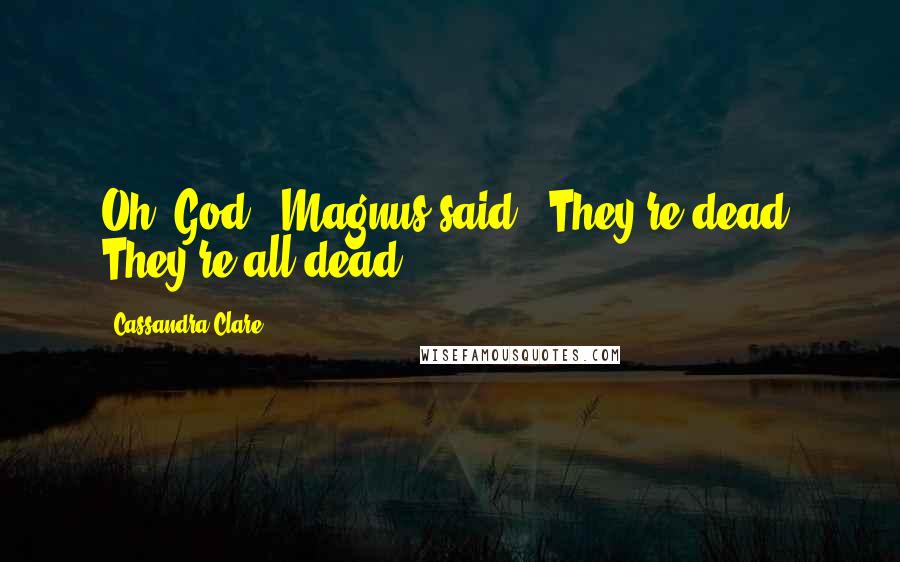 Cassandra Clare Quotes: Oh, God," Magnus said. "They're dead. They're all dead.