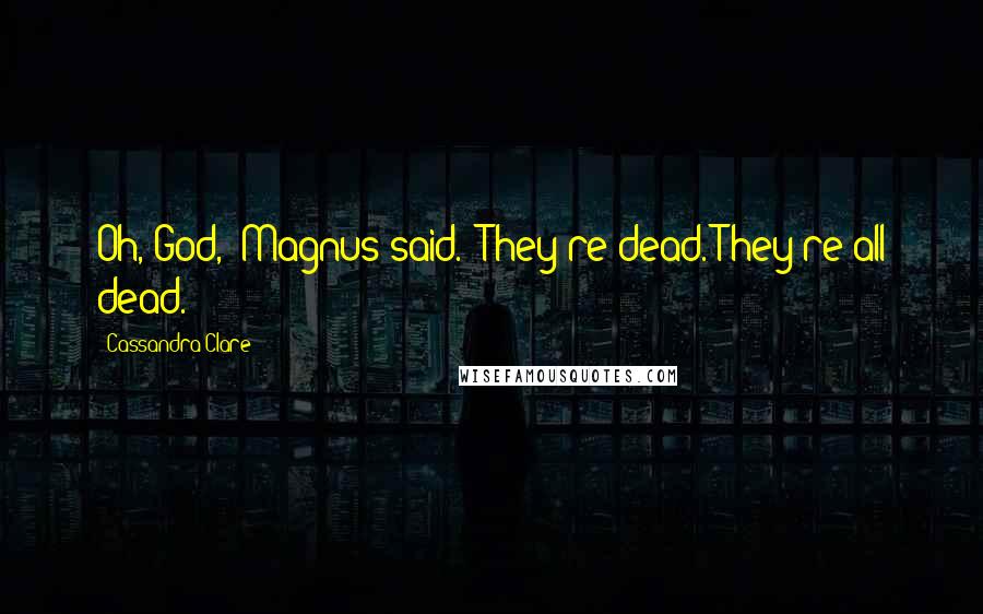 Cassandra Clare Quotes: Oh, God," Magnus said. "They're dead. They're all dead.