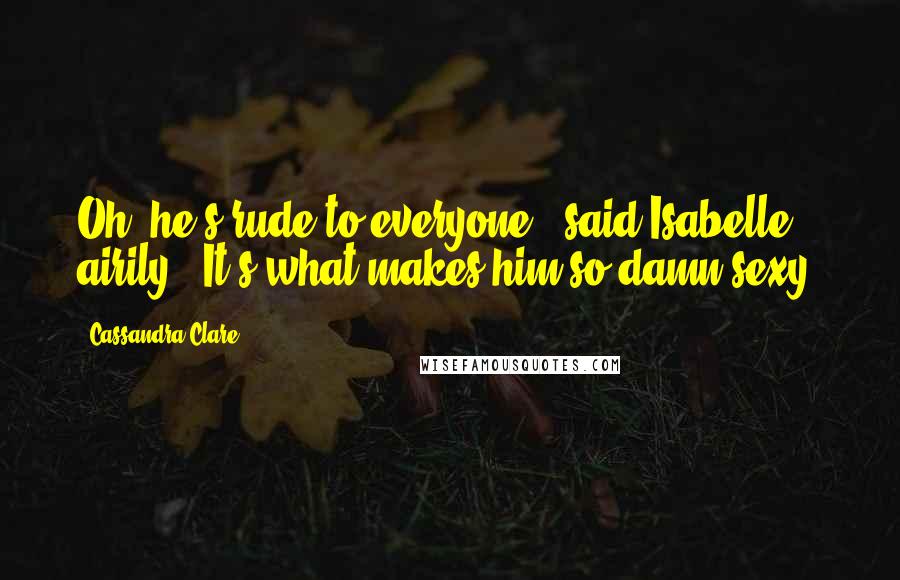 Cassandra Clare Quotes: Oh, he's rude to everyone," said Isabelle airily. "It's what makes him so damn sexy.