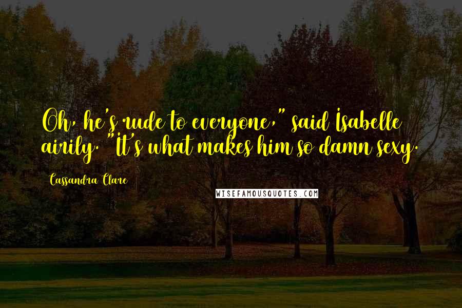 Cassandra Clare Quotes: Oh, he's rude to everyone," said Isabelle airily. "It's what makes him so damn sexy.