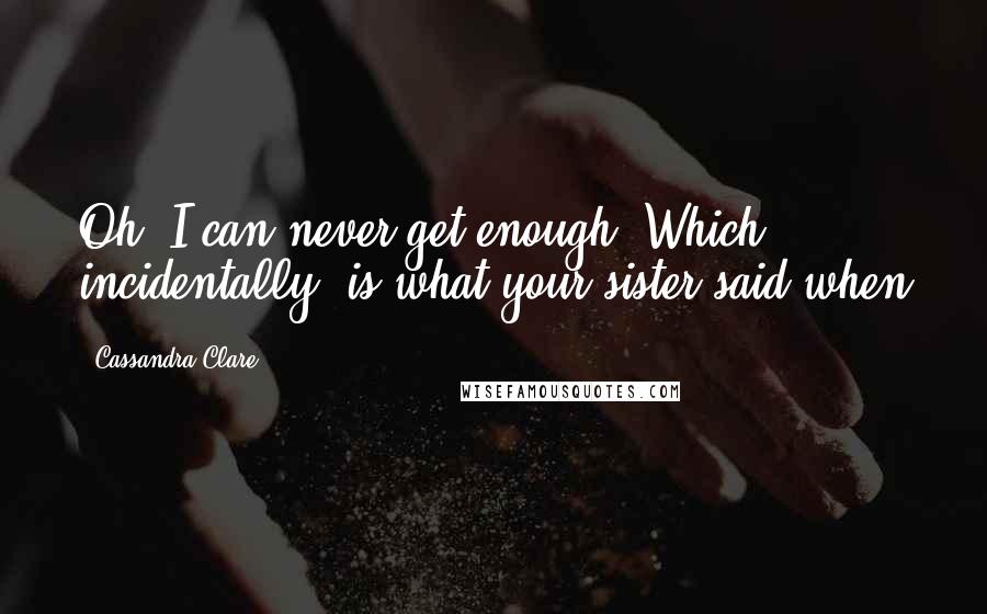 Cassandra Clare Quotes: Oh, I can never get enough. Which, incidentally, is what your sister said when