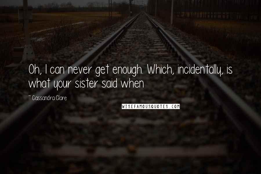 Cassandra Clare Quotes: Oh, I can never get enough. Which, incidentally, is what your sister said when