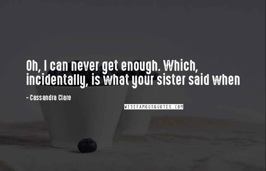 Cassandra Clare Quotes: Oh, I can never get enough. Which, incidentally, is what your sister said when