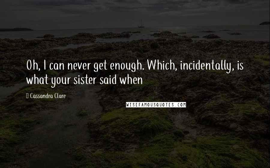 Cassandra Clare Quotes: Oh, I can never get enough. Which, incidentally, is what your sister said when