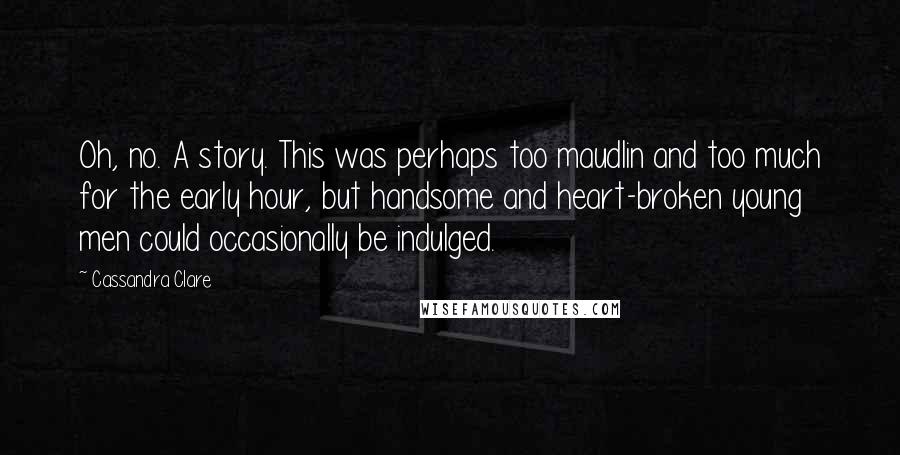 Cassandra Clare Quotes: Oh, no. A story. This was perhaps too maudlin and too much for the early hour, but handsome and heart-broken young men could occasionally be indulged.