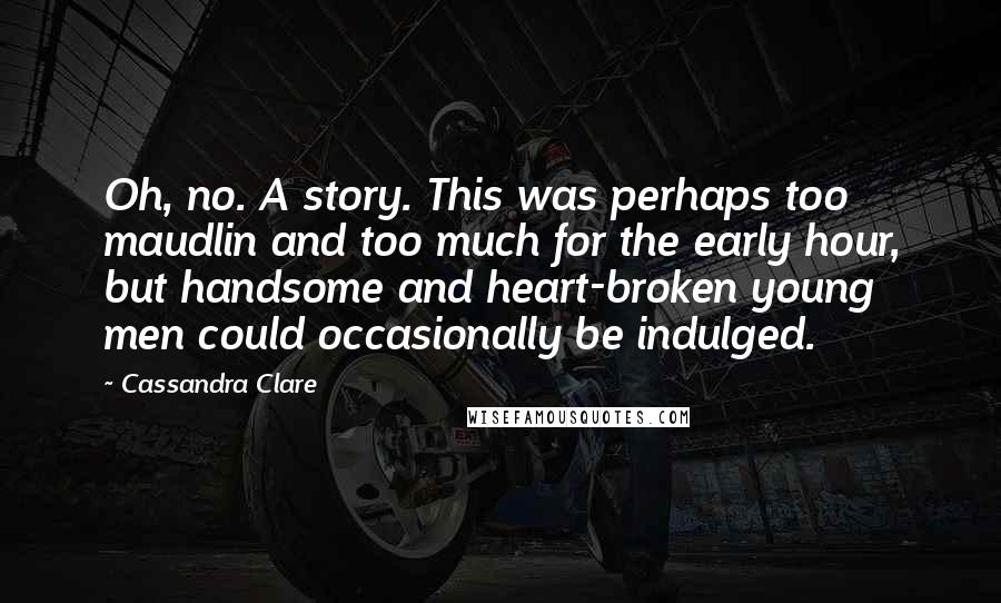 Cassandra Clare Quotes: Oh, no. A story. This was perhaps too maudlin and too much for the early hour, but handsome and heart-broken young men could occasionally be indulged.