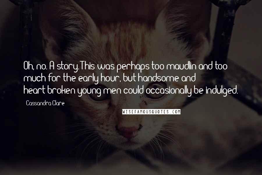 Cassandra Clare Quotes: Oh, no. A story. This was perhaps too maudlin and too much for the early hour, but handsome and heart-broken young men could occasionally be indulged.