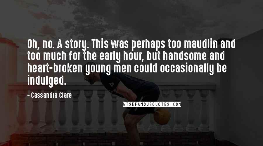 Cassandra Clare Quotes: Oh, no. A story. This was perhaps too maudlin and too much for the early hour, but handsome and heart-broken young men could occasionally be indulged.