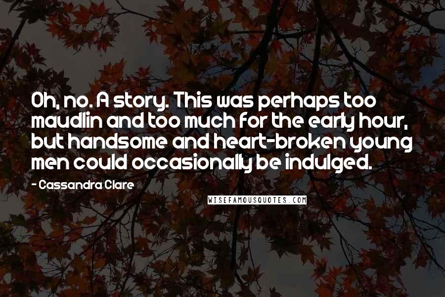 Cassandra Clare Quotes: Oh, no. A story. This was perhaps too maudlin and too much for the early hour, but handsome and heart-broken young men could occasionally be indulged.