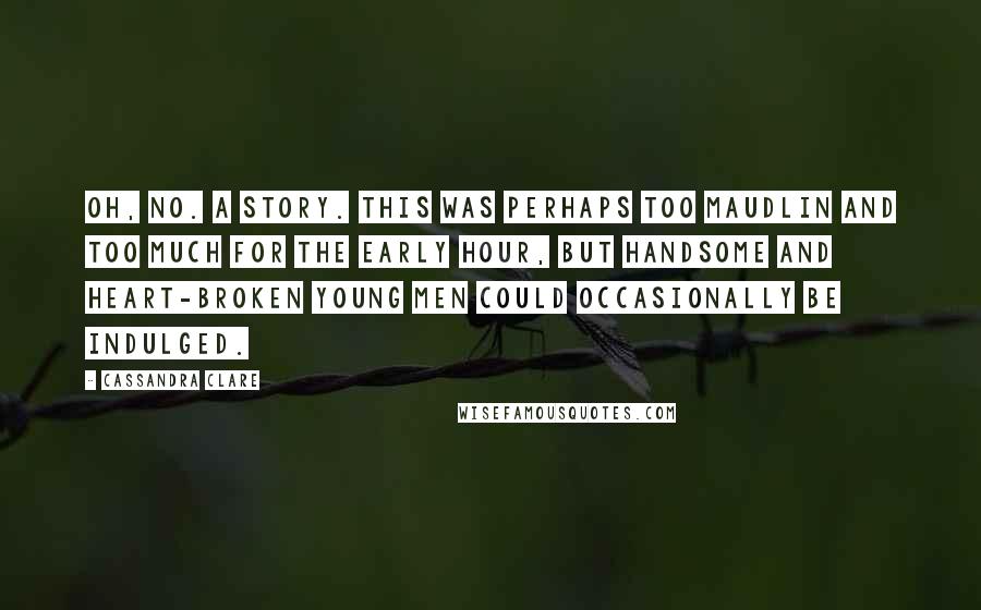 Cassandra Clare Quotes: Oh, no. A story. This was perhaps too maudlin and too much for the early hour, but handsome and heart-broken young men could occasionally be indulged.