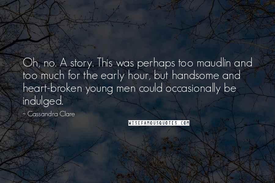 Cassandra Clare Quotes: Oh, no. A story. This was perhaps too maudlin and too much for the early hour, but handsome and heart-broken young men could occasionally be indulged.