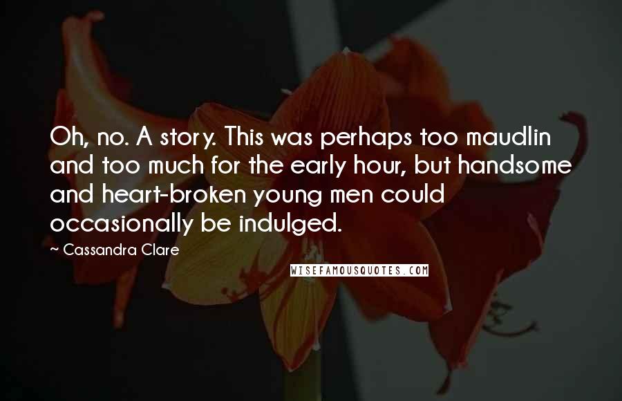 Cassandra Clare Quotes: Oh, no. A story. This was perhaps too maudlin and too much for the early hour, but handsome and heart-broken young men could occasionally be indulged.