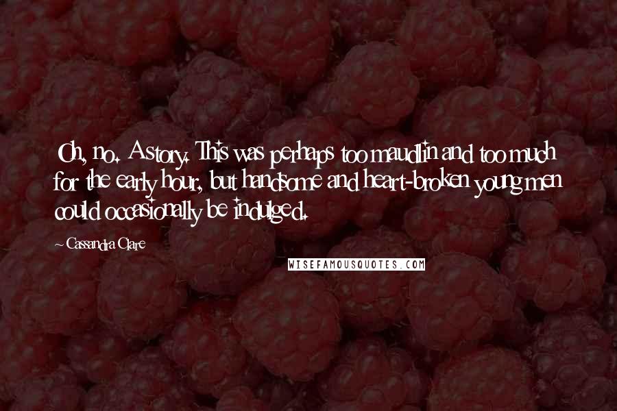 Cassandra Clare Quotes: Oh, no. A story. This was perhaps too maudlin and too much for the early hour, but handsome and heart-broken young men could occasionally be indulged.