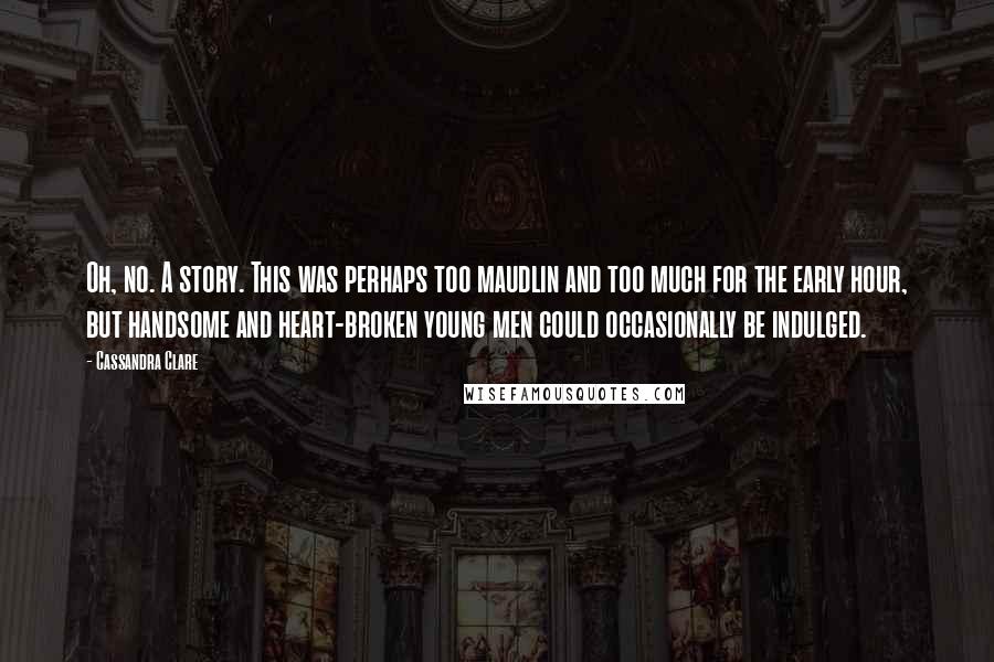 Cassandra Clare Quotes: Oh, no. A story. This was perhaps too maudlin and too much for the early hour, but handsome and heart-broken young men could occasionally be indulged.