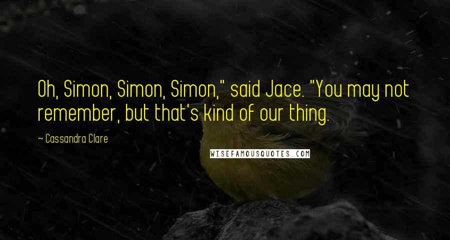 Cassandra Clare Quotes: Oh, Simon, Simon, Simon," said Jace. "You may not remember, but that's kind of our thing.