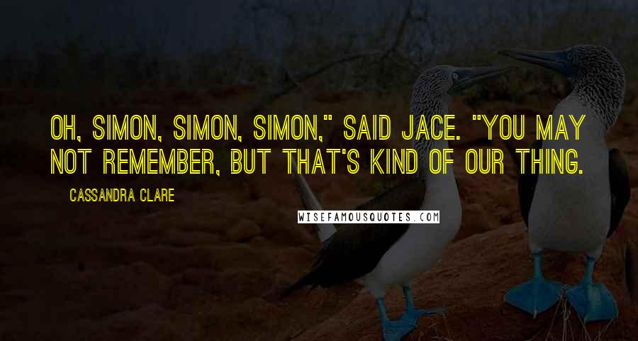 Cassandra Clare Quotes: Oh, Simon, Simon, Simon," said Jace. "You may not remember, but that's kind of our thing.