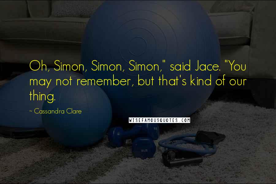 Cassandra Clare Quotes: Oh, Simon, Simon, Simon," said Jace. "You may not remember, but that's kind of our thing.